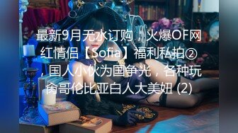 最新9月无水订购，火爆OF网红情侣【Sofia】福利私拍②，国人小伙为国争光，各种玩肏哥伦比亚白人大美妞 (2)