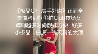 《极品CP✿魔手外购》正面全景逼脸同框偸拍Club夜场女蹲厕超多时尚靓妹方便✿好多小极品，白虎一线天真的太顶了