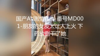 国产AV剧情佳作 番号MD001-朋友的女友太让人上火 下药放倒干了她