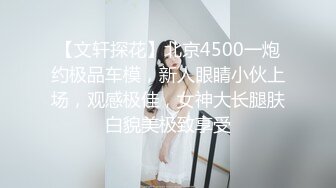 【文轩探花】北京4500一炮约极品车模，新人眼睛小伙上场，观感极佳，女神大长腿肤白貌美极致享受