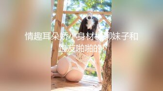 情趣耳朵娇小身材裸聊妹子和跑友啪啪的!