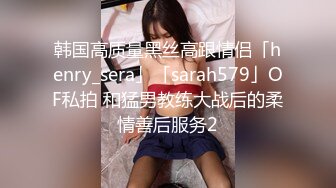 韩国高质量黑丝高跟情侣「henry_sera」「sarah579」OF私拍 和猛男教练大战后的柔情善后服务2