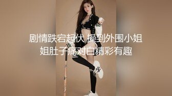 剧情跌宕起伏 操到外围小姐姐肚子痛对白精彩有趣