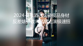 2024-9-1酒店实录极品身材反差婊兴致来了后上演极速扭动