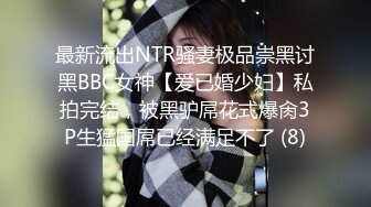 最新流出NTR骚妻极品崇黑讨黑BBC女神【爱已婚少妇】私拍完结，被黑驴屌花式爆肏3P生猛国屌已经满足不了 (8)