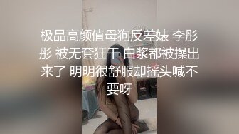 极品高颜值母狗反差婊 李彤彤 被无套狂干 白浆都被操出来了 明明很舒服却摇头喊不要呀