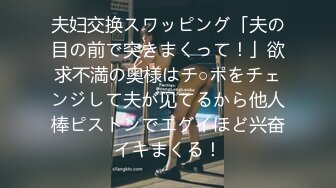 夫妇交换スワッピング「夫の目の前で突きまくって！」欲求不満の奥様はチ○ポをチェンジして夫が见てるから他人棒ピストンでエグイほど兴奋イキまくる！