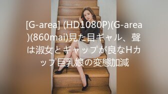 [G-area] (HD1080P)(G-area)(860mai)見た目ギャル、聲は淑女とギャップが良なHカップ巨乳娘の変態加減