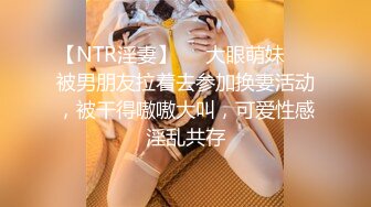 【NTR淫妻】❤️大眼萌妹❤️被男朋友拉着去参加换妻活动，被干得嗷嗷大叫，可爱性感淫乱共存