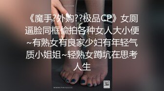 《魔手?外购??极品CP》女厕逼脸同框偸拍各种女人大小便~有熟女有良家少妇有年轻气质小姐姐~轻熟女蹲坑在思考人生