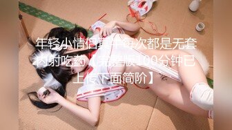 年轻小情侣真牛每次都是无套内射吃药【完整版100分钟已上传下面简阶】