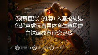 (猥亵直男) (推荐) 入室抢劫见色起意虐玩直男体育生龟甲缚白袜调教意淫恋足癖