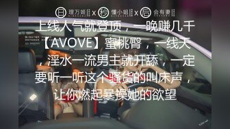 上线人气就登顶，一晚赚几千【AVOVE】蜜桃臀，一线天，淫水一流男主就开舔，一定要听一听这个骚货的叫床声，让你燃起暴操她的欲望