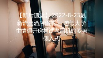 【新片速遞】 2022-8-23最新流出酒店偷拍❤️暑假大学生情侣开房尝试老司机的姿势侧入式