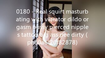 0180 - Real squirt masturbating with vibrator dildo orgasm pussy pierced nipples tattoo big ass pee dirty (ph60a6f20f82878)