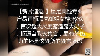 【新片速遞 】丝足美腿专业户易直播漂亮御姐女神-软软，首次超大尺度露逼露大奶子，抠逼自慰长集合，最有杀伤力的还是这骚货的骚言骚语