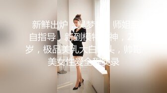   新鲜出炉，吴梦梦，师姐亲自指导，新到模特女神，23岁，极品美乳大白馒头，帅哥美女性爱全程实录