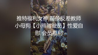 推特福利女神 苗条反差教师小母狗【小熊驾驶员】性爱自慰 会员福利