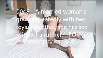 0049 - A married woman squirts repeatedly with two toys. After that, she has sex without a rubber.　POV (ph63b3964031cd3)