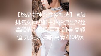 【极品女神??性爱甄选】顶级排名女神级推主私拍流出??超高颜值小姐姐 巨乳 甜美 高颜值 九头身 啪啪 高清720P版