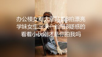 办公楼女厕大胆贴着B拍漂亮学妹女生出来一脸懵B疑惑的看着小伙刚才是你拍我吗