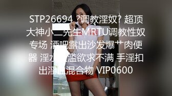 STP26694 ?调教淫奴? 超顶大神小二先生MRTU调教性奴专场 酒吧露出沙发爆艹肉便器 淫水泛滥欲求不满 手淫扣出淫血混合物 VIP0600