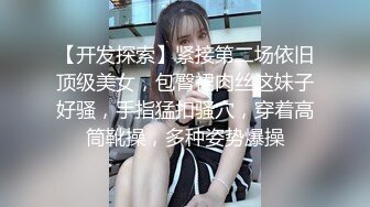 【开发探索】紧接第二场依旧顶级美女，包臀裙肉丝这妹子好骚，手指猛扣骚穴，穿着高筒靴操，多种姿势爆操