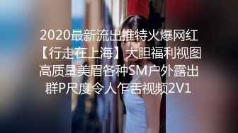 2020最新流出推特火爆网红【行走在上海】大胆福利视图高质量美眉各种SM户外露出群P尺度令人乍舌视频2V1