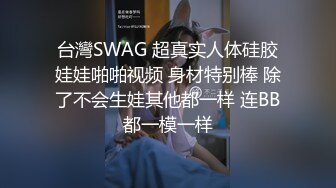 台灣SWAG 超真实人体硅胶娃娃啪啪视频 身材特别棒 除了不会生娃其他都一样 连BB都一模一样