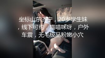  坐标山东济宁，20岁学生妹，线下可约，喵喵咪呀，户外车震，无毛极品粉嫩小穴