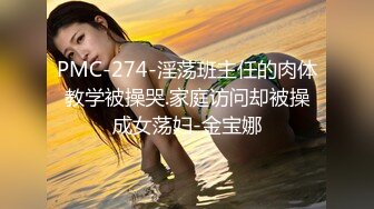 PMC-274-淫荡班主任的肉体教学被操哭.家庭访问却被操成女荡妇-金宝娜