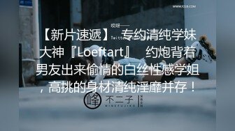 【新片速遞】  专约清纯学妹大神『Loeftart』✅约炮背着男友出来偷情的白丝性感学姐，高挑的身材清纯淫靡并存！