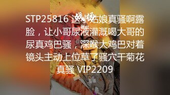 STP25816 这小姑娘真骚啊露脸，让小哥尿液灌溉喝大哥的尿真鸡巴骚，深喉大鸡巴对着镜头主动上位草了骚穴干菊花真骚 VIP2209