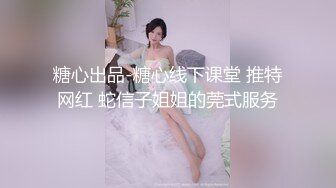 糖心出品-糖心线下课堂 推特网红 蛇信子姐姐的莞式服务