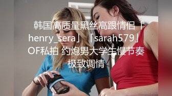 ✨韩国高质量黑丝高跟情侣「henry_sera」「sarah579」OF私拍 约炮男大学生慢节奏极致调情