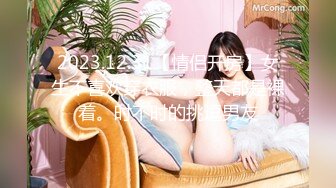 2023.12.31【情侣开房】女生不喜欢穿衣服，整天都是裸着。时不时的挑逗男友