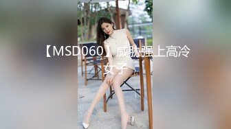 【MSD060】威胁强上高冷女子