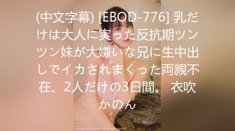 (中文字幕) [EBOD-776] 乳だけは大人に実った反抗期ツンツン妹が大嫌いな兄に生中出しでイカされまくった両親不在、2人だけの3日間。 衣吹かのん