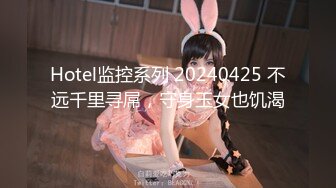 Hotel监控系列 20240425 不远千里寻屌，守身玉女也饥渴