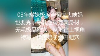 03年嫩妹极度淫骚来大姨妈也要秀，爆乳翘臀完美身材，无毛极品嫩穴，从下往上视角特写，揉搓奶子掰开肥穴