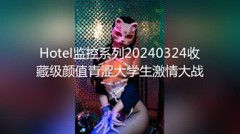 Hotel监控系列20240324收藏级颜值青涩大学生激情大战