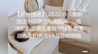 【新片速遞】 2022-6-5最新流出360酒店情趣圆床❤️高清偷拍眼镜反差婊学妹穿着情趣内衣和男友69互舔啪啪啪