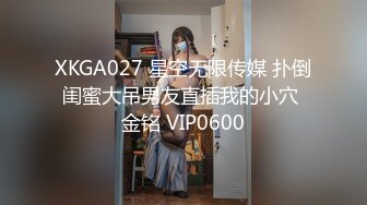 XKGA027 星空无限传媒 扑倒闺蜜大吊男友直插我的小穴 金铭 VIP0600