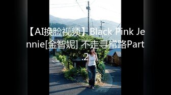 【AI换脸视频】Black Pink Jennie[金智妮] 不走寻常路Part.2