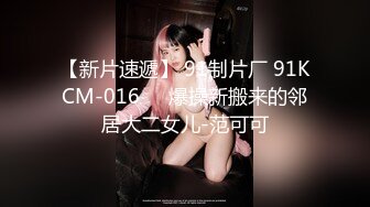 【新片速遞】 91制片厂 91KCM-016❤️爆操新搬来的邻居大二女儿-范可可