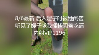 8/6最新 后入嫂子时被她闺蜜听见了嫂子求我揉搓阴蒂吃逼内射VIP1196