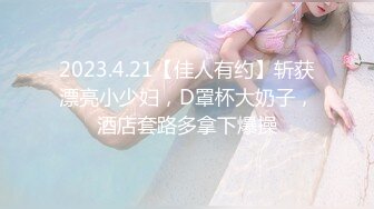 2023.4.21【佳人有约】斩获漂亮小少妇，D罩杯大奶子，酒店套路多拿下爆操