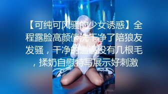 【可纯可风骚的少女诱惑】全程露脸高颜值洗干净了陪狼友发骚，干净的逼逼没有几根毛，揉奶自慰特写展示好刺激