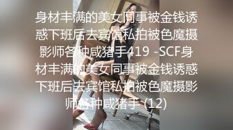 身材丰满的美女同事被金钱诱惑下班后去宾馆私拍被色魔摄影师各种咸猪手419 -SCF身材丰满的美女同事被金钱诱惑下班后去宾馆私拍被色魔摄影师各种咸猪手 (12)