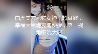 白虎美穴尤物女神，超级嫩，幸福大屌炮友随便操，第一视角吸吮大屌